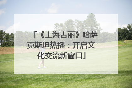 《上海古丽》哈萨克斯坦热播：开启文化交流新窗口