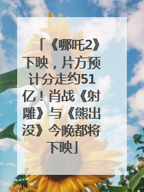 《哪吒2》下映，片方预计分走约51亿！肖战《射雕》与《熊出没》今晚都将下映