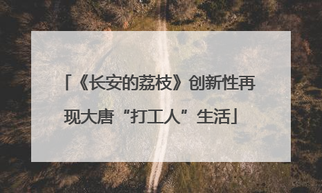 《长安的荔枝》创新性再现大唐“打工人”生活