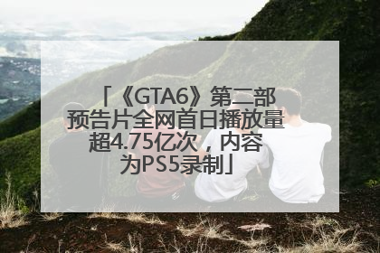 《GTA6》第二部预告片全网首日播放量超4.75亿次，内容为PS5录制