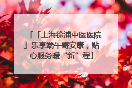 「上海徐浦中医医院」乐享端午寄安康，贴心服务暖“新”程