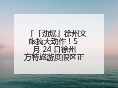 「劲爆」徐州文旅搞大动作！5 月 24 日徐州方特旅游度假区正式启幕，开启淮海旅游新篇章