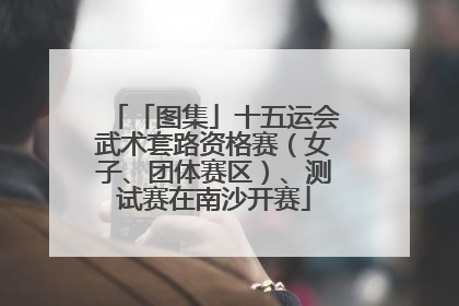 「图集」十五运会武术套路资格赛（女子、团体赛区）、测试赛在南沙开赛