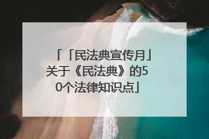 「民法典宣传月」关于《民法典》的50个法律知识点