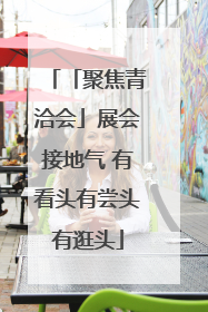 「聚焦青洽会」展会接地气 有看头有尝头有逛头