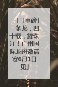 「重磅」一条龙，四十载，耀珠江！广州国际龙舟邀请赛6月1日见