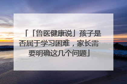 「鲁医健康说」孩子是否属于学习困难，家长需要明确这几个问题