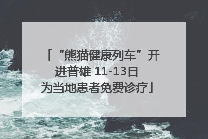 “熊猫健康列车”开进普雄 11-13日为当地患者免费诊疗