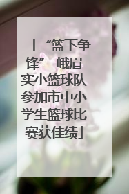 “篮下争锋” 峨眉实小篮球队参加市中小学生篮球比赛获佳绩