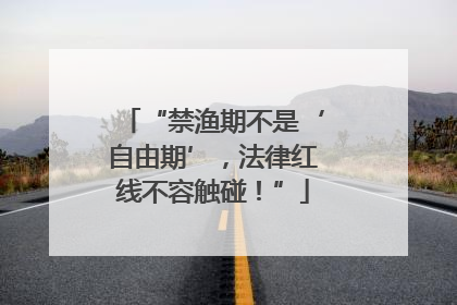 “禁渔期不是‘自由期’，法律红线不容触碰！”