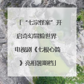 “七宗怪案”开启奇幻冒险世界 电视剧《七根心简》亮相暑期档