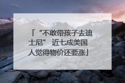 “不敢带孩子去迪士尼” 近七成美国人觉得物价还要涨