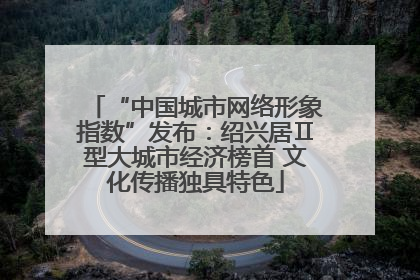 “中国城市网络形象指数”发布：绍兴居Ⅱ型大城市经济榜首 文化传播独具特色