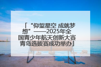 “仰望星空 成就梦想”——2025年全国青少年航天创新大赛青岛选拔赛成功举办