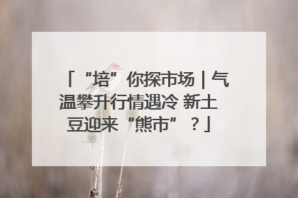 “培”你探市场｜气温攀升行情遇冷 新土豆迎来“熊市”？