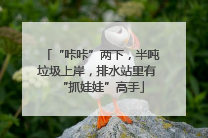 “咔咔”两下，半吨垃圾上岸，排水站里有“抓娃娃”高手