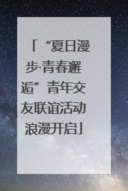 “夏日漫步·青春邂逅”青年交友联谊活动浪漫开启