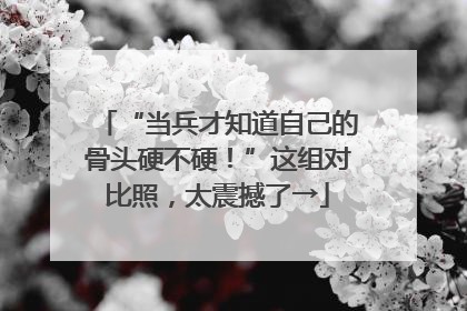 “当兵才知道自己的骨头硬不硬！”这组对比照，太震撼了→
