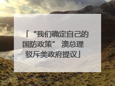 “我们确定自己的国防政策” 澳总理驳斥美政府提议