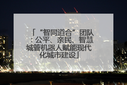 “智同道合”团队：公平、亲民、智慧城管机器人赋能现代化城市建设