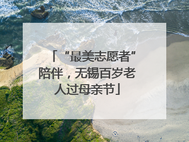 “最美志愿者”陪伴，无锡百岁老人过母亲节