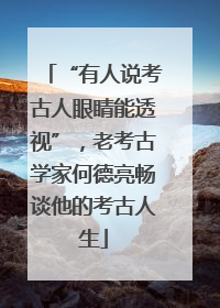 “有人说考古人眼睛能透视”，老考古学家何德亮畅谈他的考古人生