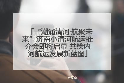 “潮涌清河·航聚未来”济南小清河航运推介会即将启幕 共绘内河航运发展新蓝图