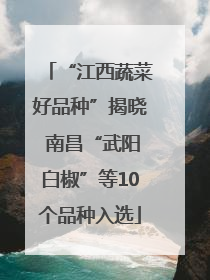 “江西蔬菜好品种”揭晓 南昌“武阳白椒”等10个品种入选