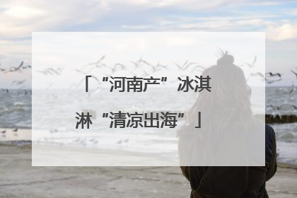 “河南产”冰淇淋“清凉出海”