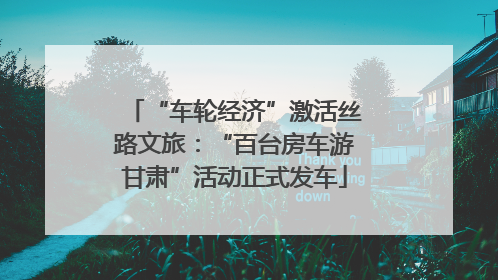 “车轮经济”激活丝路文旅：“百台房车游甘肃”活动正式发车