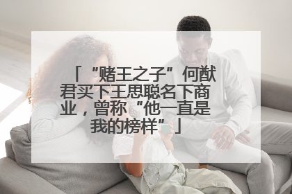“赌王之子”何猷君买下王思聪名下商业，曾称“他一直是我的榜样”