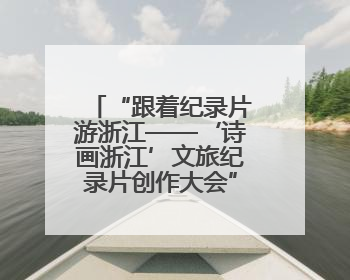 “跟着纪录片游浙江——‘诗画浙江’文旅纪录片创作大会”启动