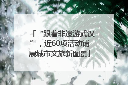 “跟着非遗游武汉”，近60项活动铺展城市文旅新图景