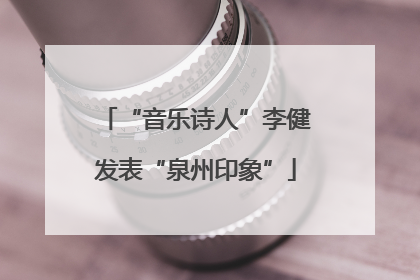 “音乐诗人”李健发表“泉州印象”