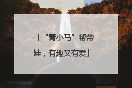 “青小马”帮带娃，有趣又有爱