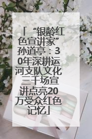 “银龄红色宣讲家”孙道亭：30年深耕运河支队文化 三千场宣讲点亮20万受众红色记忆