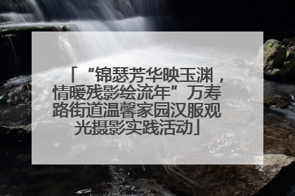 “锦瑟芳华映玉渊，情暖残影绘流年”万寿路街道温馨家园汉服观光摄影实践活动