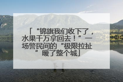 “锦旗我们收下了，水果千万拿回去！”一场警民间的“极限拉扯”暖了整个城