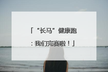 “长马”健康跑：我们完赛啦！