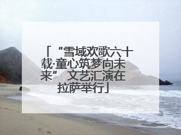 “雪域欢歌六十载·童心筑梦向未来” 文艺汇演在拉萨举行