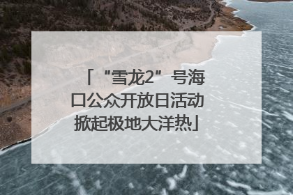 “雪龙2”号海口公众开放日活动掀起极地大洋热