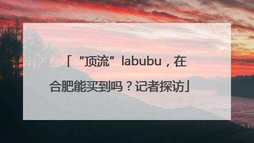 “顶流”labubu，在合肥能买到吗？记者探访