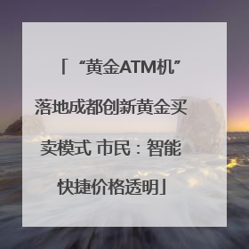 “黄金ATM机”落地成都创新黄金买卖模式 市民：智能快捷价格透明