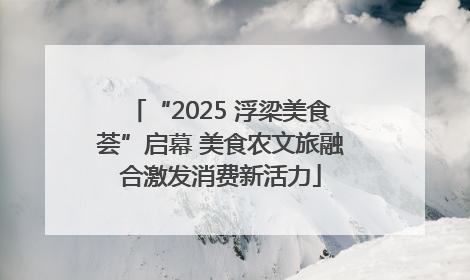 “2025 浮梁美食荟”启幕 美食农文旅融合激发消费新活力
