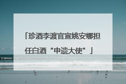 珍酒李渡官宣姚安娜担任白酒“申遗大使”