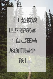 王楚钦谈世乒赛夺冠：自己在马龙面前是小孩