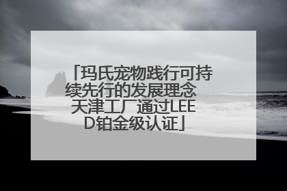 玛氏宠物践行可持续先行的发展理念 天津工厂通过LEED铂金级认证