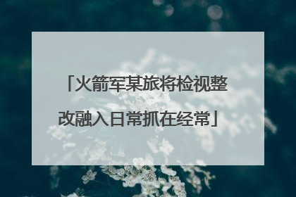 火箭军某旅将检视整改融入日常抓在经常