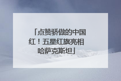 点赞骄傲的中国红！五星红旗亮相哈萨克斯坦