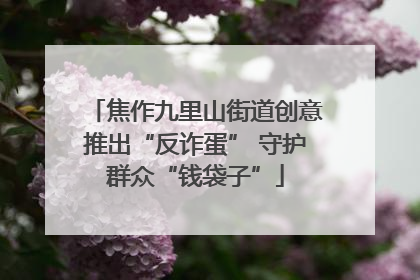 焦作九里山街道创意推出“反诈蛋” 守护群众“钱袋子”
